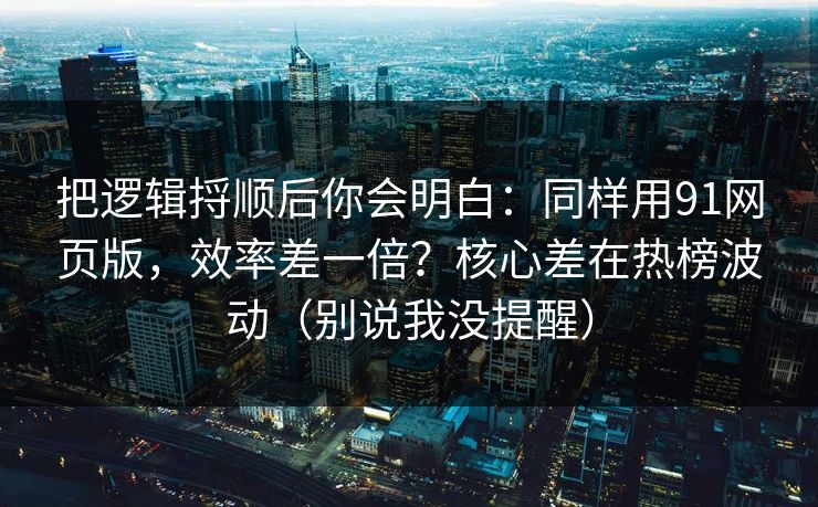 把逻辑捋顺后你会明白:同样用91网页版,效率差一倍?核心差在热榜波动(别说我没提醒) 把逻辑捋顺后你会明白:同样用91网页版,效率差一倍?核心差在热榜波动(别说我没提醒)