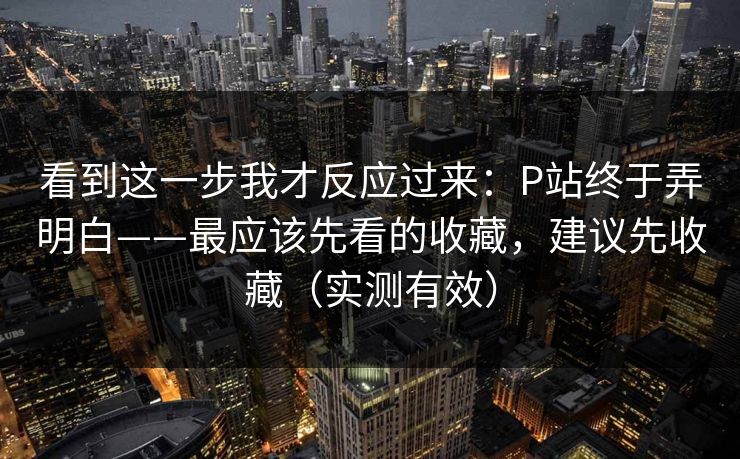 看到这一步我才反应过来:P站终于弄明白——最应该先看的收藏,建议先收藏(实测有效) 看到这一步我才反应过来:P站终于弄明白——最应该先看的收藏,建议先收藏(实测有效)