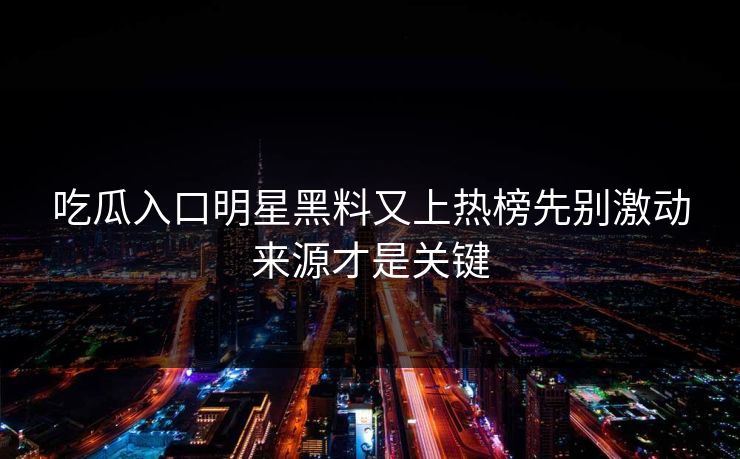 吃瓜入口明星黑料又上热榜先别激动来源才是关键