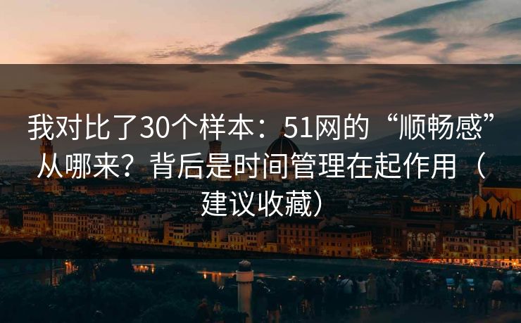 我对比了30个样本：51网的“顺畅感”从哪来？背后是时间管理在起作用（建议收藏）