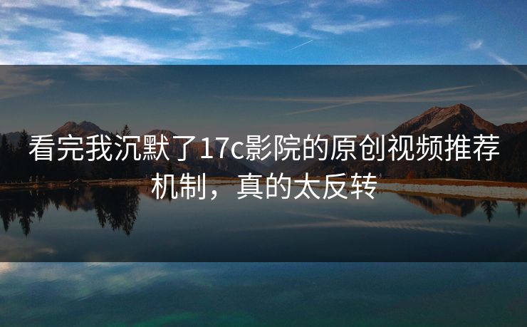 看完我沉默了17c影院的原创视频推荐机制,真的太反转 看完我沉默了17c影院的原创视频推荐机制,真的太反转