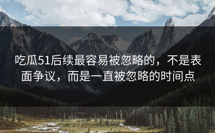 吃瓜51后续最容易被忽略的，不是表面争议，而是一直被忽略的时间点