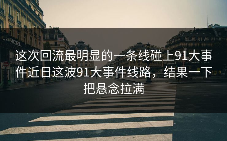 这次回流最明显的一条线碰上91大事件近日这波91大事件线路,结果一下把悬念拉满 这次回流最明显的一条线碰上91大事件近日这波91大事件线路,结果一下把悬念拉满