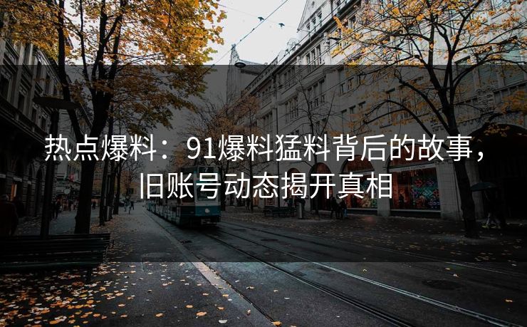 热点爆料：91爆料猛料背后的故事，旧账号动态揭开真相