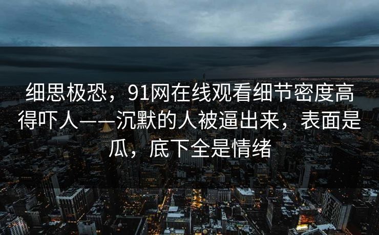 细思极恐，91网在线观看细节密度高得吓人——沉默的人被逼出来，表面是瓜，底下全是情绪