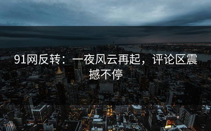91网反转：一夜风云再起，评论区震撼不停