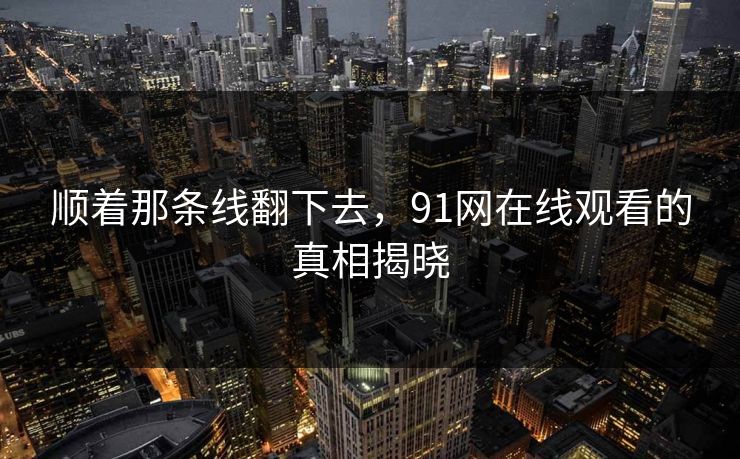 顺着那条线翻下去，91网在线观看的真相揭晓