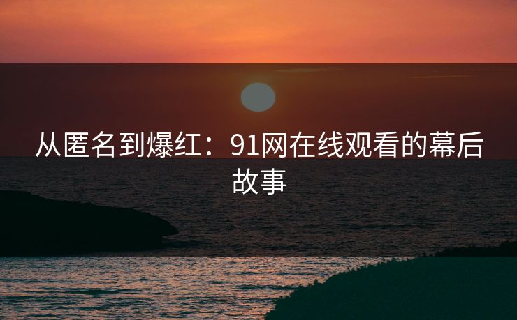 从匿名到爆红:91网在线观看的幕后故事 从匿名到爆红:91网在线观看的幕后故事